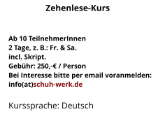 Ab 10 TeilnehmerInnen2 Tage, z. B.: Fr. & Sa.incl. Skript.Gebühr: 250,-€ / PersonBei Interesse bitte per email voranmelden:info(at)schuh-werk.de Kurssprache: Deutsch Zehenlese-Kurs